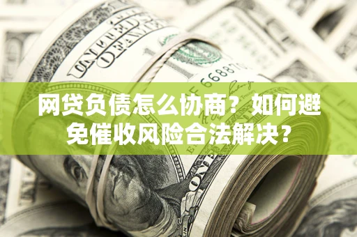 北京网贷负债怎么协商？如何避免催收风险合法解决？