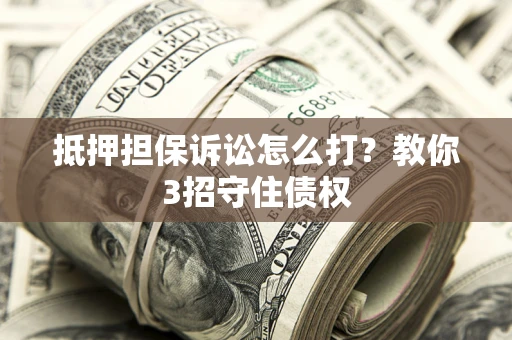 北京抵押担保诉讼怎么打？教你3招守住债权