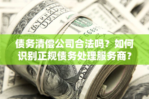 北京债务清偿公司合法吗？如何识别正规债务处理服务商？