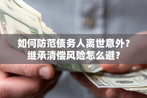 北京如何防范债务人离世意外？继承清偿风险怎么避？