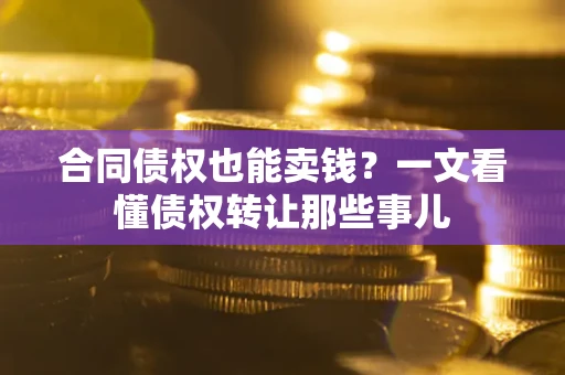 北京合同债权也能卖钱？一文看懂债权转让那些事儿