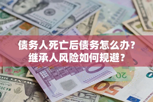 北京债务人死亡后债务怎么办？继承人风险如何规避？