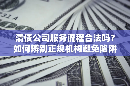 北京清债公司服务流程合法吗？如何辨别正规机构避免陷阱？