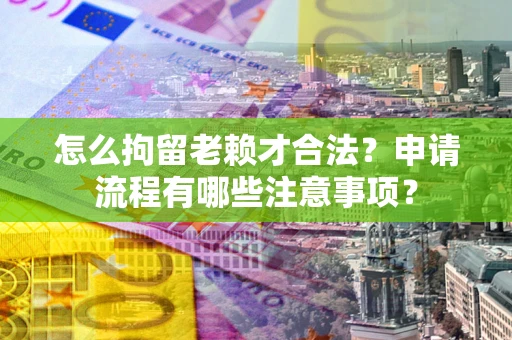 北京怎么拘留老赖才合法？申请流程有哪些注意事项？
