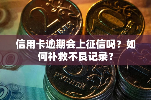 北京信用卡逾期会上征信吗？如何补救不良记录？