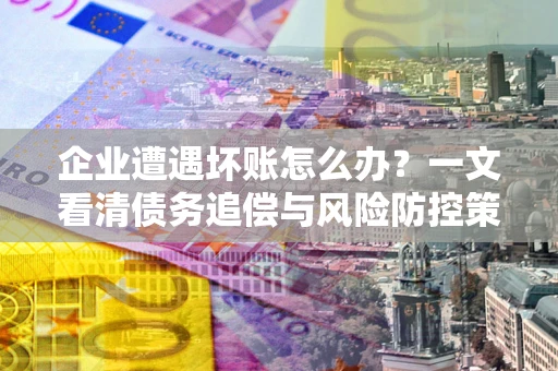 北京企业遭遇坏账怎么办？一文看清债务追偿与风险防控策略