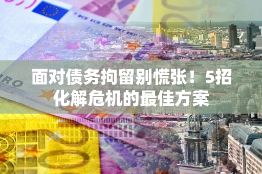 北京面对债务拘留别慌张！5招化解危机的最佳方案