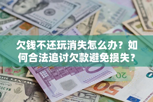 北京欠钱不还玩消失怎么办?如何合法追讨欠款避免损失? 北京欠钱不还玩消失怎么办?如何合法追讨欠款避免损失?