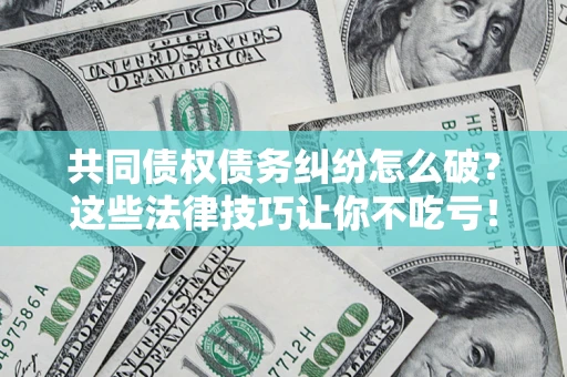 北京共同债权债务纠纷怎么破？这些法律技巧让你不吃亏！