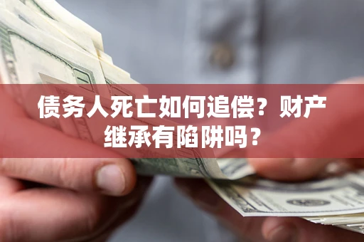 北京债务人死亡如何追偿？财产继承有陷阱吗？