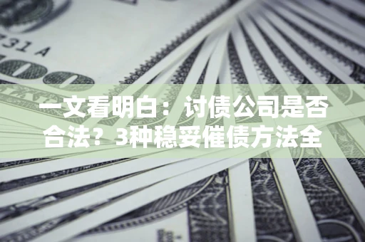 北京一文看明白：讨债公司是否合法？3种稳妥催债方法全解析