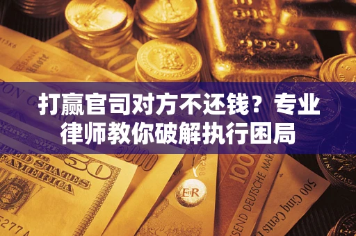 北京打赢官司对方不还钱？专业律师教你破解执行困局