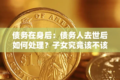 北京债务在身后：债务人去世后如何处理？子女究竟该不该还钱？
