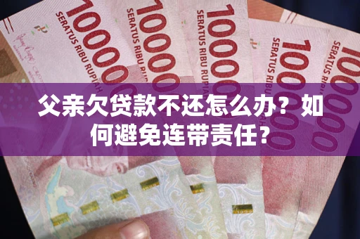 北京父亲欠贷款不还怎么办？如何避免连带责任？