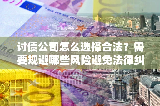 北京讨债公司怎么选择合法?需要规避哪些风险避免法律纠纷? 北京讨债公司怎么选择合法?需要规避哪些风险避免法律纠纷?