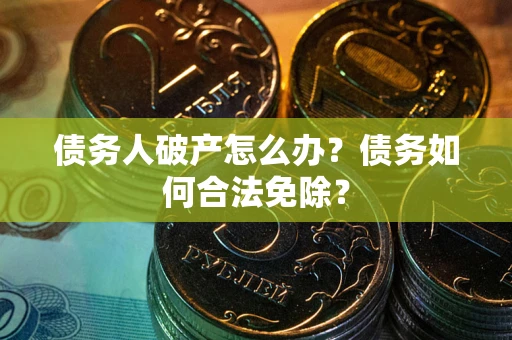 北京债务人破产怎么办？债务如何合法免除？