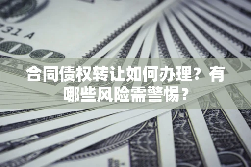 北京合同债权转让如何办理？有哪些风险需警惕？
