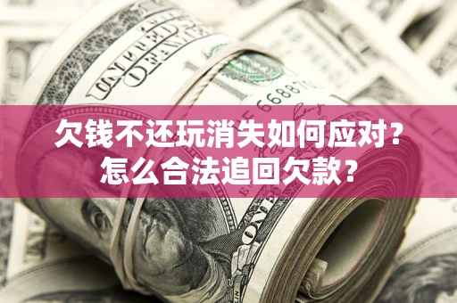 北京欠钱不还玩消失如何应对？怎么合法追回欠款？