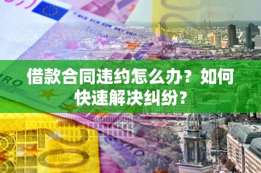北京借款合同违约怎么办？如何快速解决纠纷？