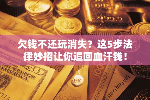 北京欠钱不还玩消失？这5步法律妙招让你追回血汗钱！