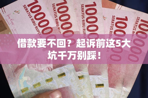 北京借款要不回？起诉前这5大坑千万别踩！