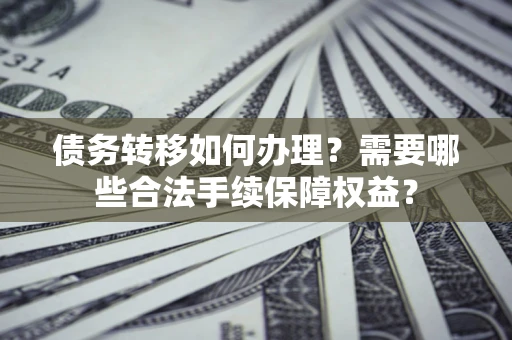北京债务转移如何办理？需要哪些合法手续保障权益？