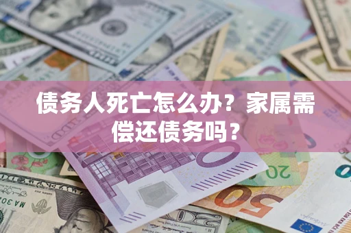 北京债务人死亡怎么办？家属需偿还债务吗？
