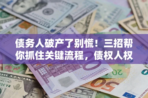 北京债务人破产了别慌！三招帮你抓住关键流程，债权人权益不再缩水