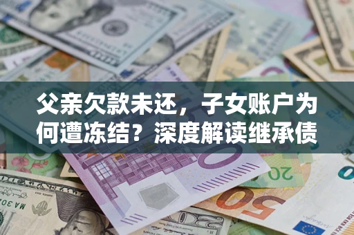 北京父亲欠款未还，子女账户为何遭冻结？深度解读继承债务迷局