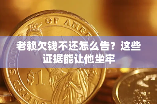 北京老赖欠钱不还怎么告？这些证据能让他坐牢