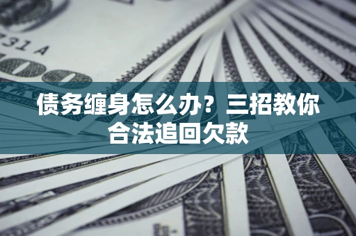 北京债务缠身怎么办？三招教你合法追回欠款