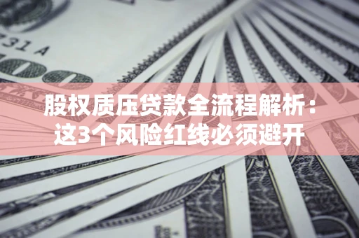 北京股权质压贷款全流程解析：这3个风险红线必须避开