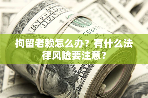 北京拘留老赖怎么办？有什么法律风险要注意？