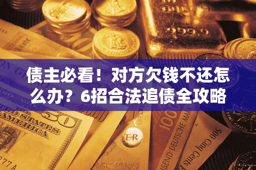 北京债主必看！对方欠钱不还怎么办？6招合法追债全攻略