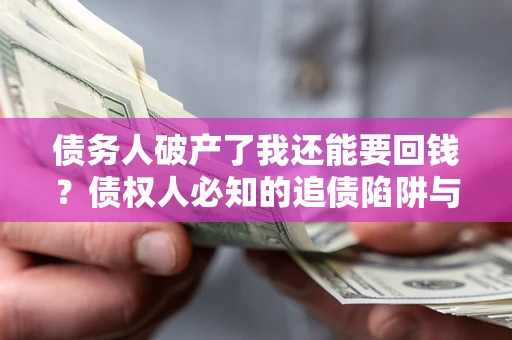 北京债务人破产了我还能要回钱？债权人必知的追债陷阱与破局之道