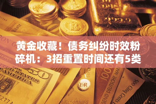北京黄金收藏！债务纠纷时效粉碎机：3招重置时间还有5类不设年限的特殊债务