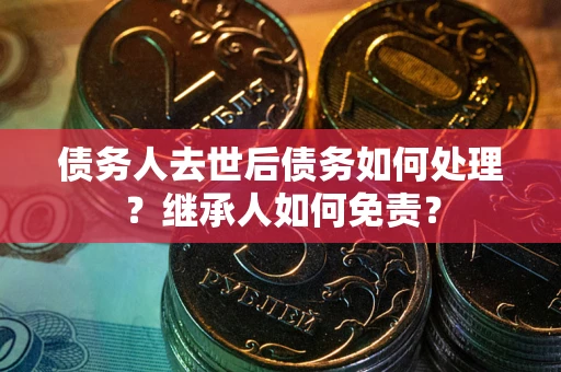 北京债务人去世后债务如何处理？继承人如何免责？