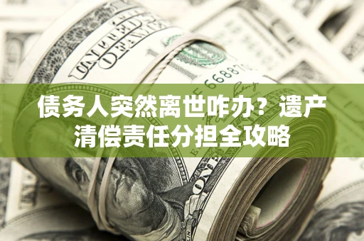 北京债务人突然离世咋办？遗产清偿责任分担全攻略