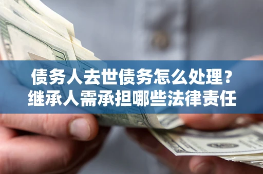 北京债务人去世债务怎么处理？继承人需承担哪些法律责任？