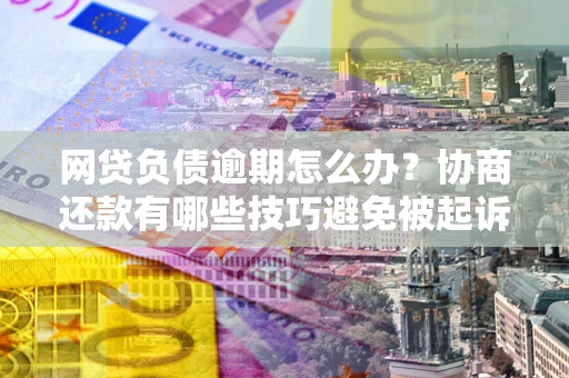 北京网贷负债逾期怎么办？协商还款有哪些技巧避免被起诉？