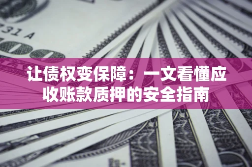 北京让债权变保障：一文看懂应收账款质押的安全指南