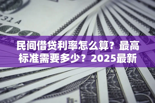 北京民间借贷利率怎么算？最高标准需要多少？2025最新避坑指南