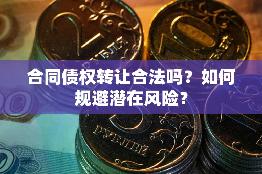 北京合同债权转让合法吗?如何规避潜在风险? 北京合同债权转让合法吗?如何规避潜在风险?