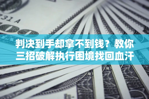 北京判决到手却拿不到钱？教你三招破解执行困境找回血汗钱