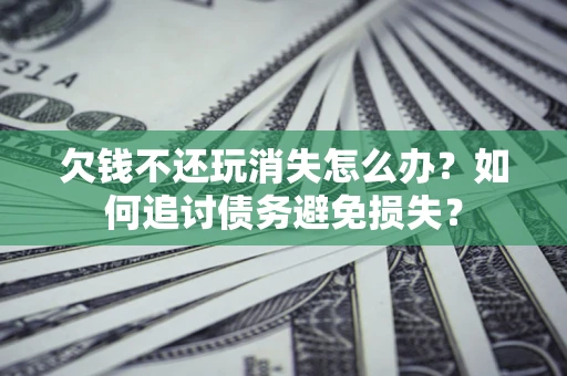 北京欠钱不还玩消失怎么办？如何追讨债务避免损失？