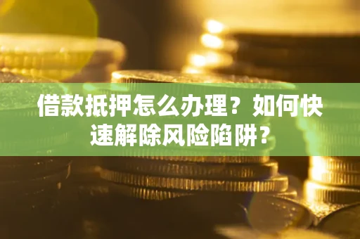 北京借款抵押怎么办理？如何快速解除风险陷阱？