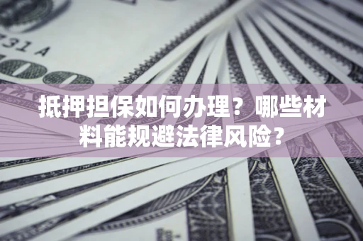 北京抵押担保如何办理？哪些材料能规避法律风险？
