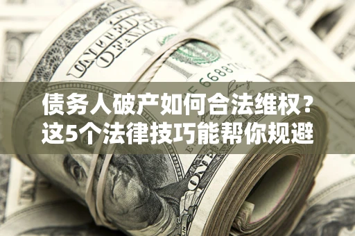 北京债务人破产如何合法维权？这5个法律技巧能帮你规避风险
