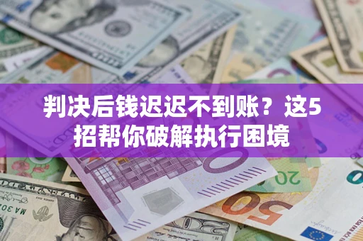 北京判决后钱迟迟不到账？这5招帮你破解执行困境