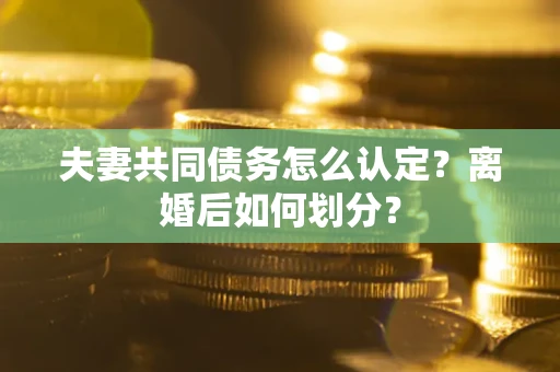 北京夫妻共同债务怎么认定？离婚后如何划分？